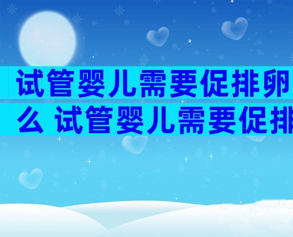 试管婴儿需要促排卵么 试管婴儿需要促排卵么嘛